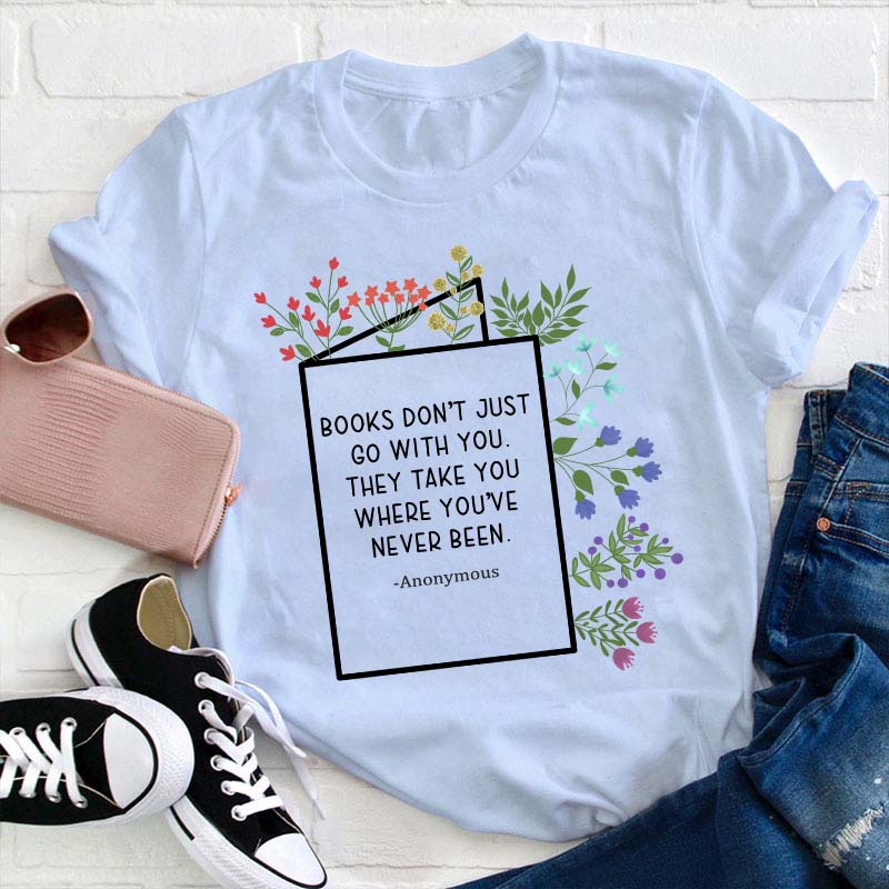 Books Don't Just Go With You They Take You Where You've Never Been Teacher T-Shirt