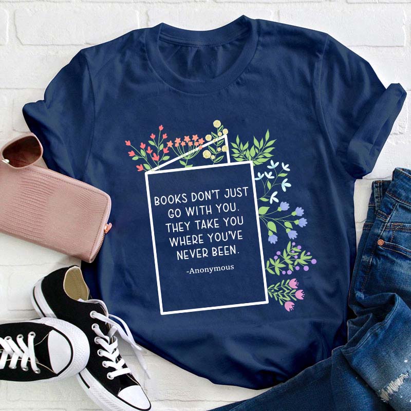 Books Don't Just Go With You They Take You Where You've Never Been Teacher T-Shirt