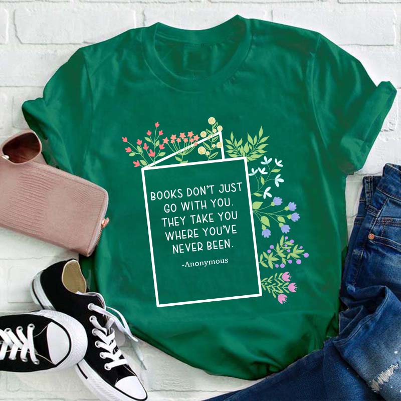 Books Don't Just Go With You They Take You Where You've Never Been Teacher T-Shirt