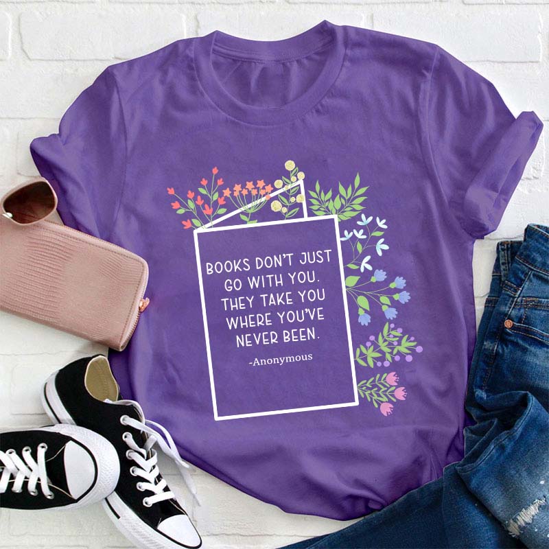 Books Don't Just Go With You They Take You Where You've Never Been Teacher T-Shirt