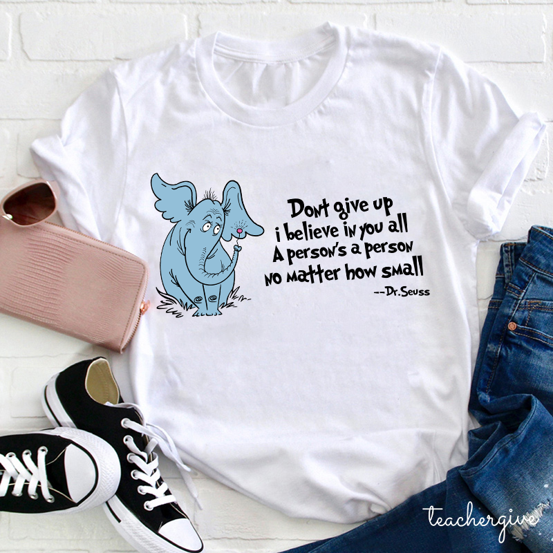Don't Give Up I Believe In You All A Person Is A Person No Matter How Small Dr. Seuss Teacher T-Shirt