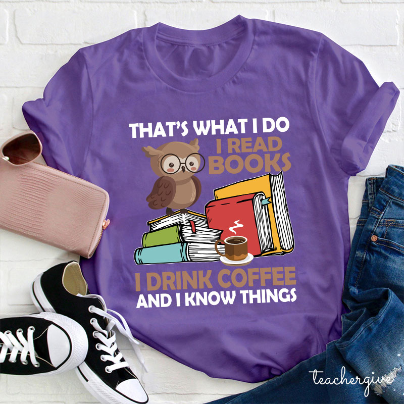 That's What I Do I Read Books I Drink Coffee And I Know Things Teacher T-Shirt