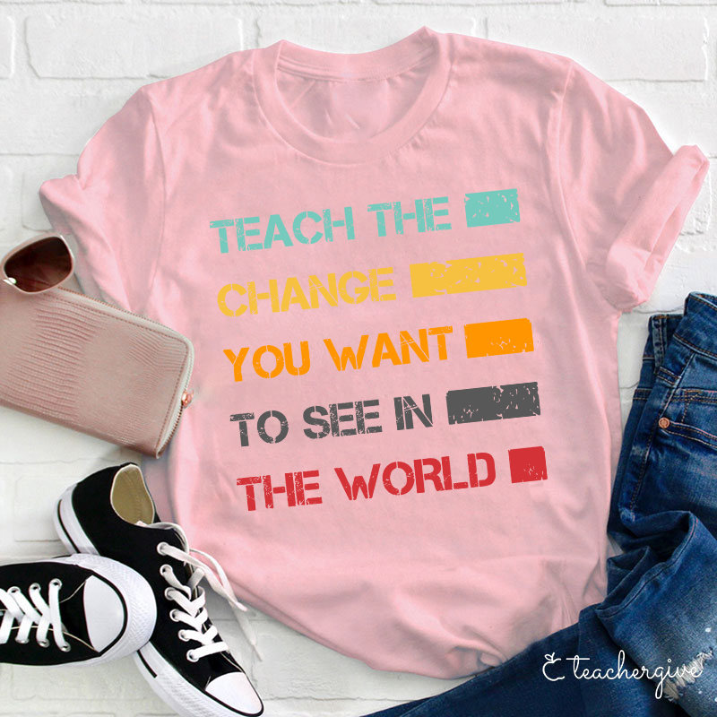 Teach The Change You Want To See In The World Teacher T-Shirt