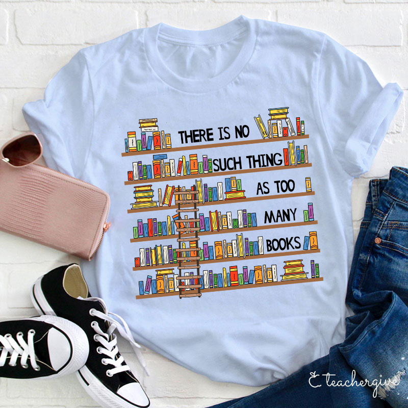 There Is No Such Thing As Too Many Books Teacher T-Shirt