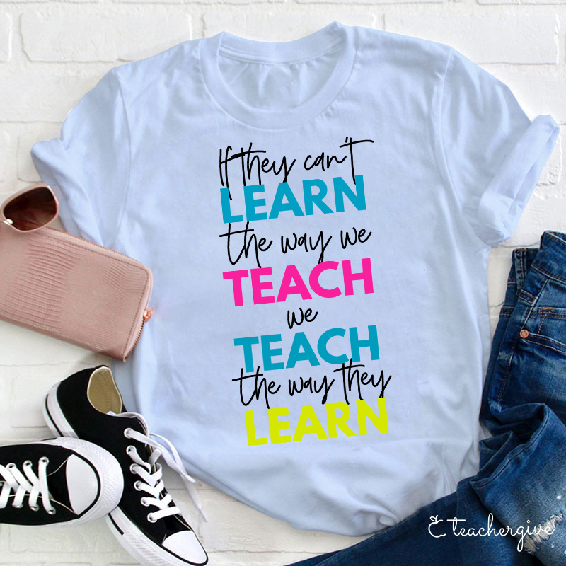 If They Can't Learn The Way We Teach We Teach The Way They Learn Teacher T-Shirt