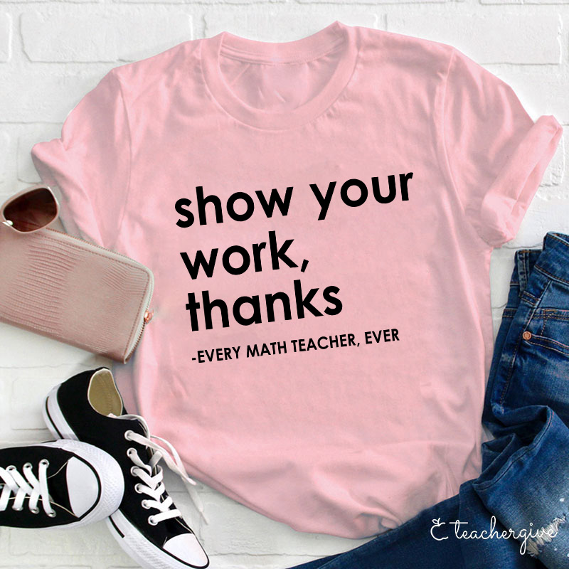 Show Your Work Thanks Every Math Teacher Ever Teacher T-Shirt