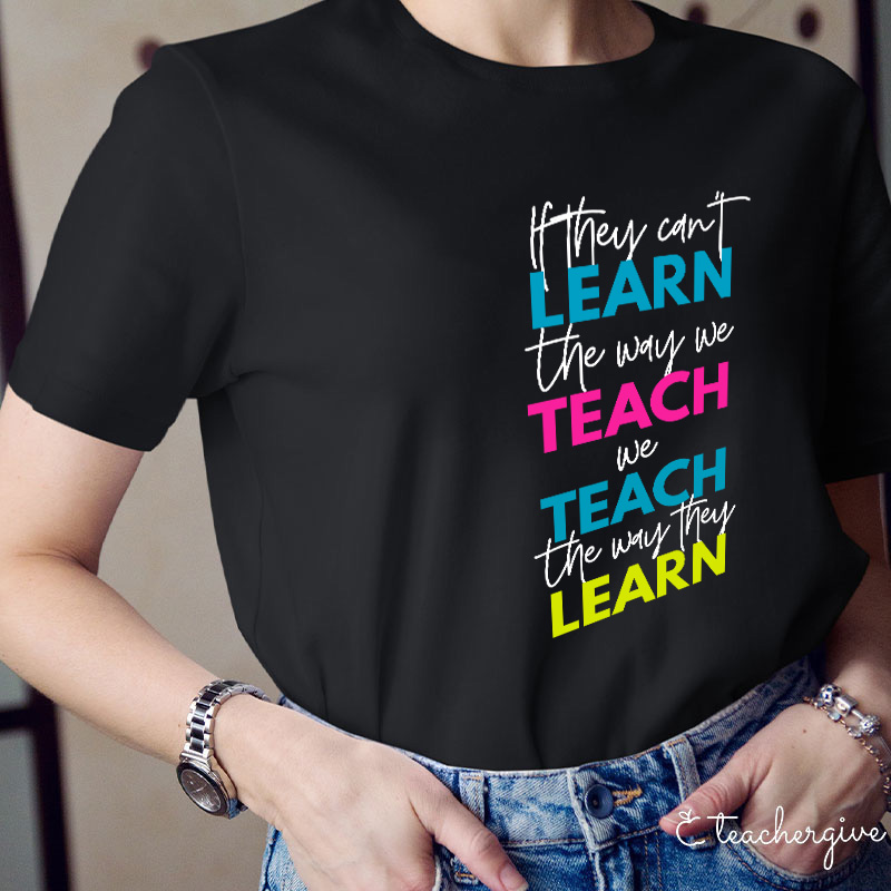 If They Can't Learn The Way We Teach We Teach The Way They Learn Teacher T-Shirt
