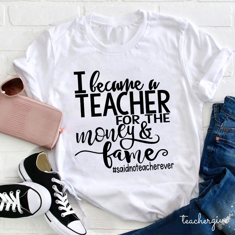 I Became A Teacher For The Money And Fame Teacher T-Shirt
