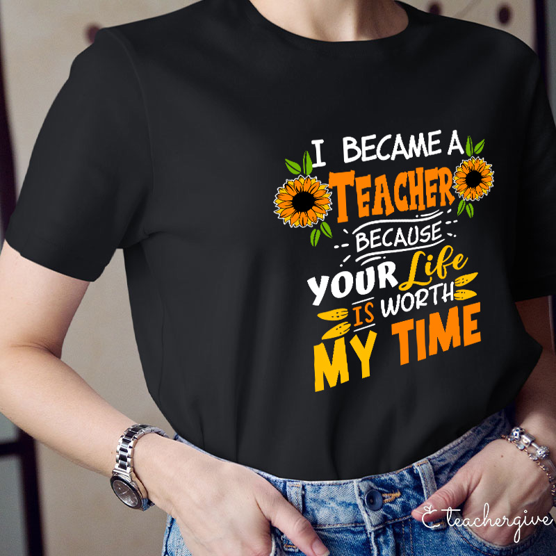 I Became A Teacher Because Your Life Is Worth My Time T-Shirt