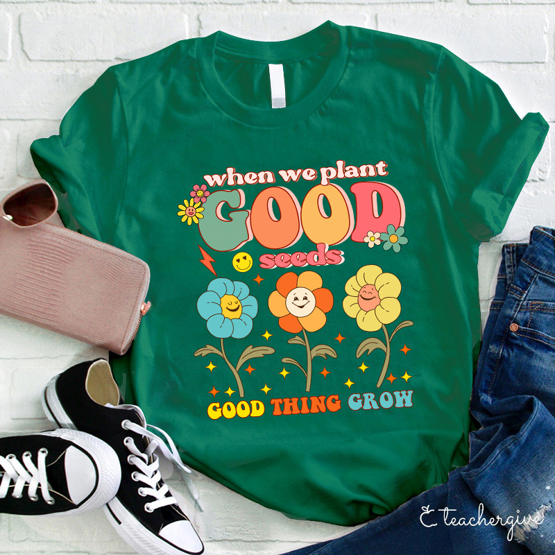 When We Plant Good Seeds Good Things Grow Teacher T-Shirt