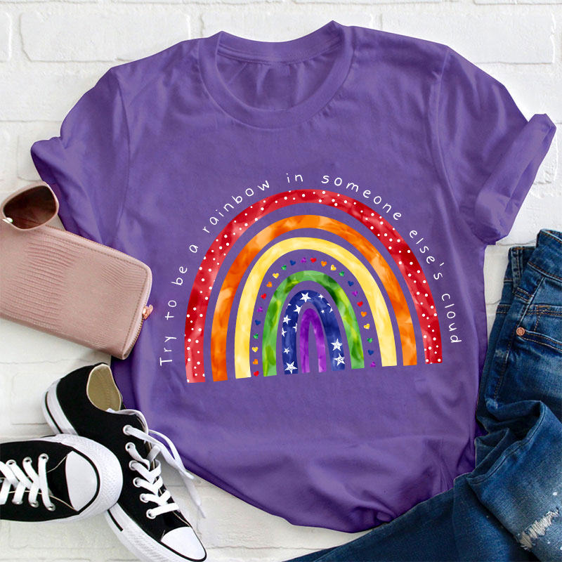Try To Be A Rainbow In Someone Else's Cloud Teacher T-Shirt