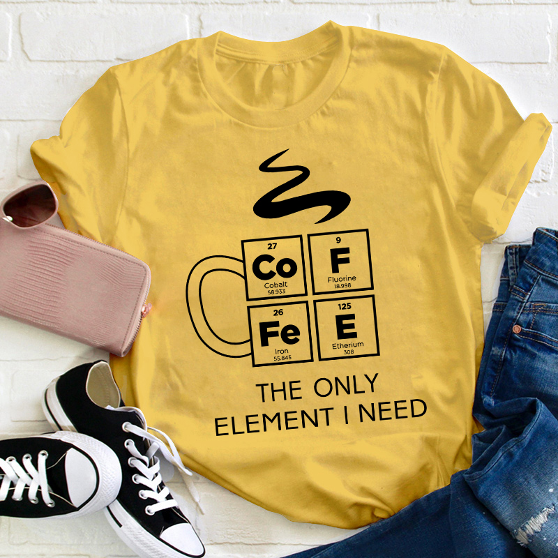 COFFEE The Only Element I Need Teacher T-Shirt