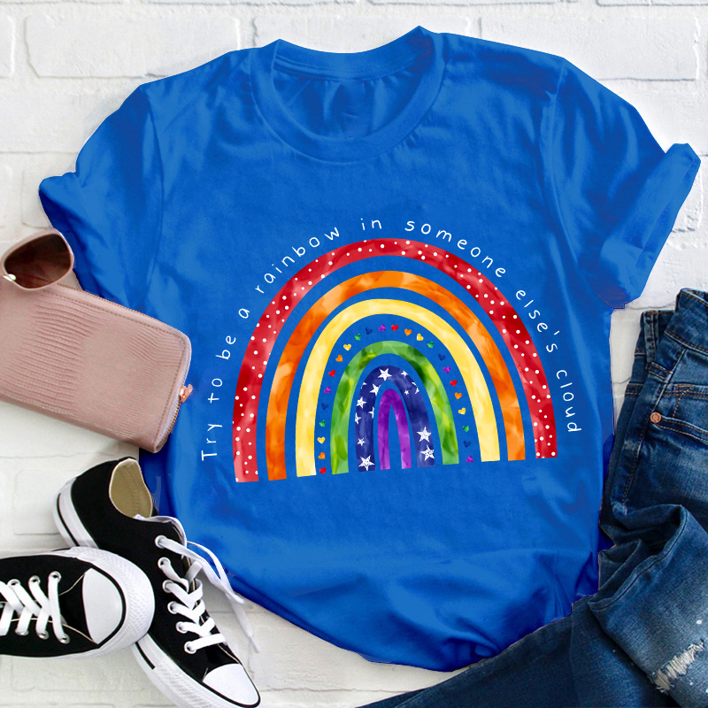 Try To Be A Rainbow In Someone Else's Cloud Teacher T-Shirt