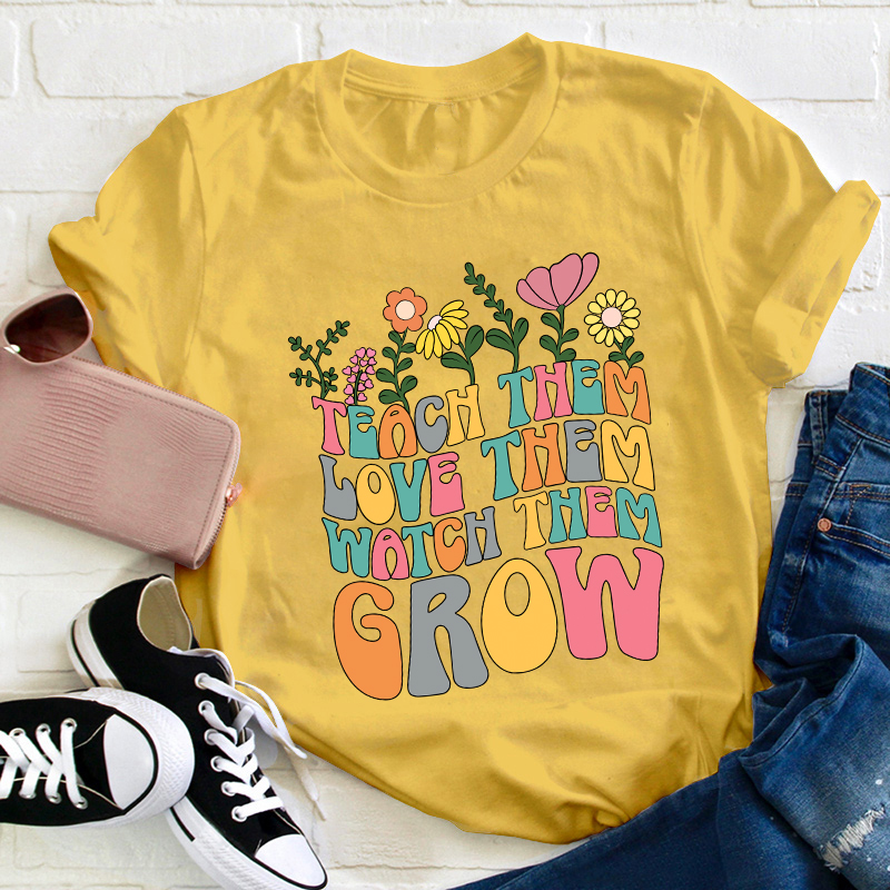 Teach Them Love Them Watch Them Grow Teacher T-Shirt