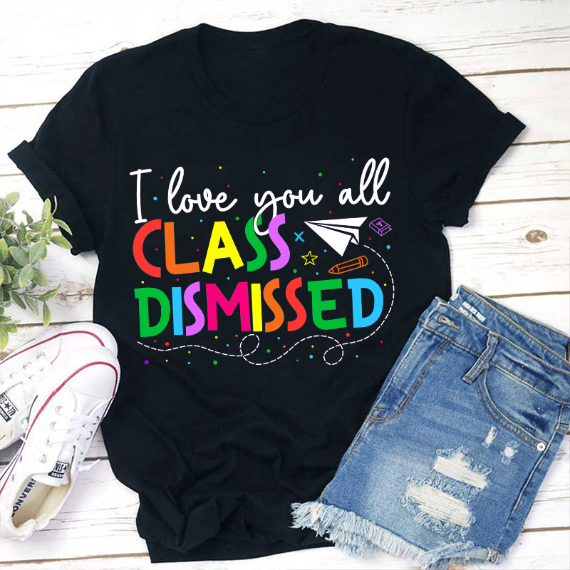 I Love You All Class Dismissed Teacher T-Shirt