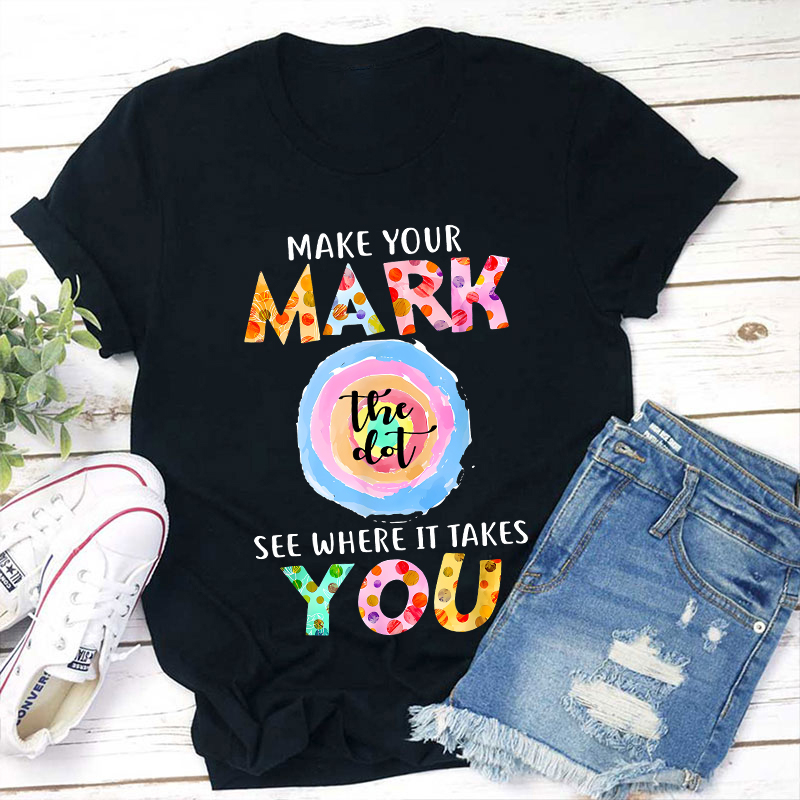 Make Your Mark The Dot See Where It Takes You Teacher T-Shirt
