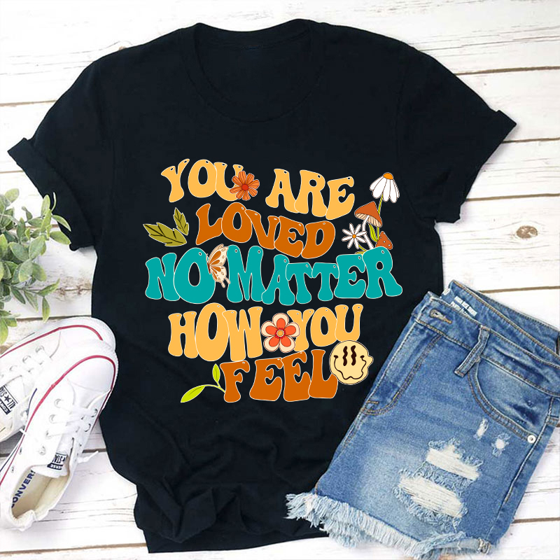 You Are Loved No Matter How You Feel Teacher T-Shirt