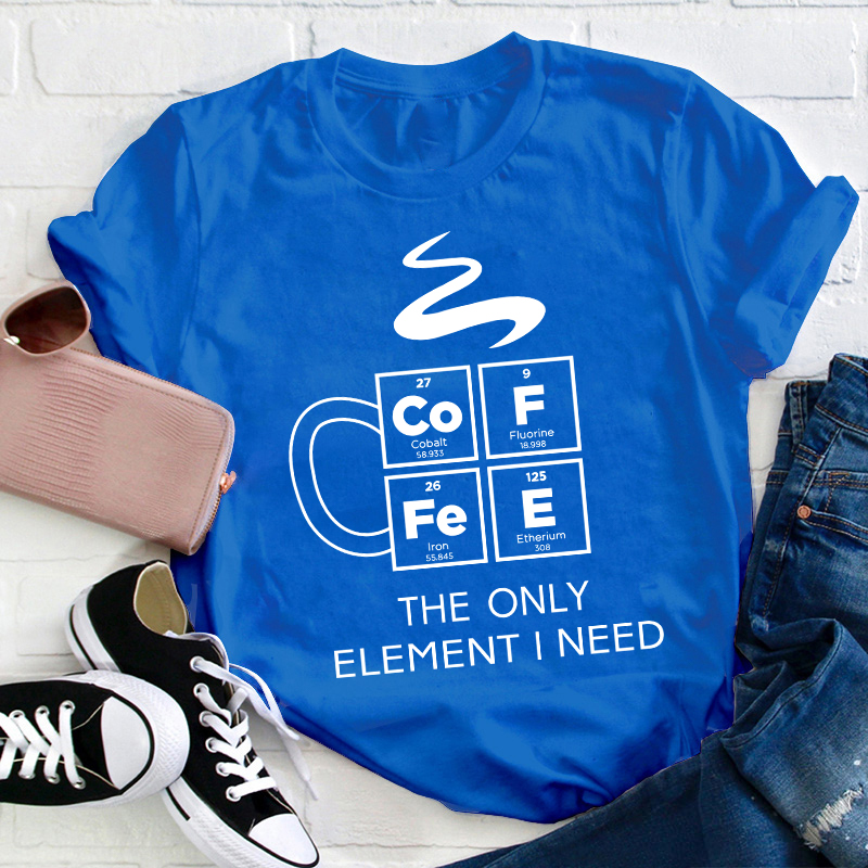 COFFEE The Only Element I Need Teacher T-Shirt