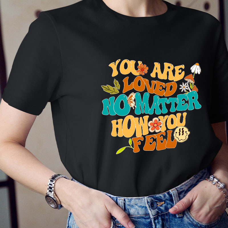 You Are Loved No Matter How You Feel Teacher T-Shirt