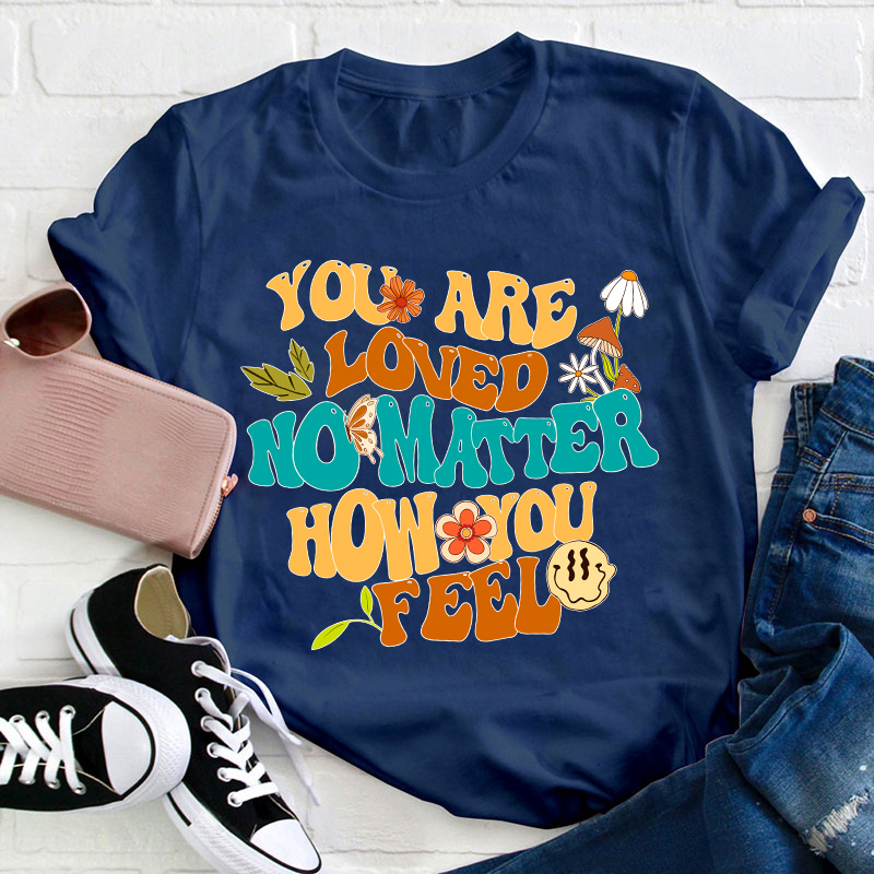 You Are Loved No Matter How You Feel Teacher T-Shirt