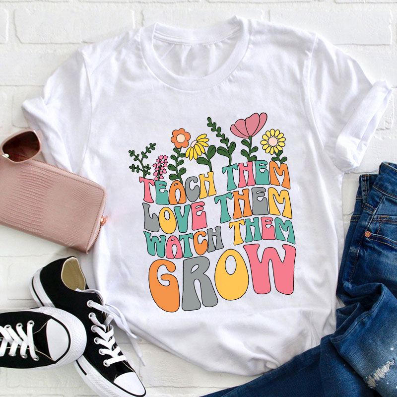 Teach Them Love Them Watch Them Grow Teacher T-Shirt
