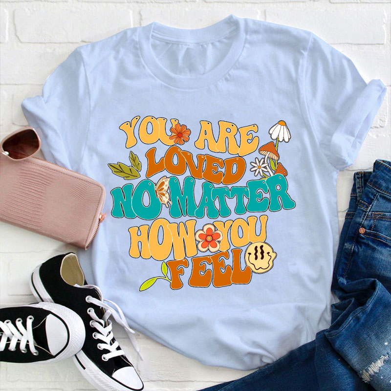 You Are Loved No Matter How You Feel Teacher T-Shirt