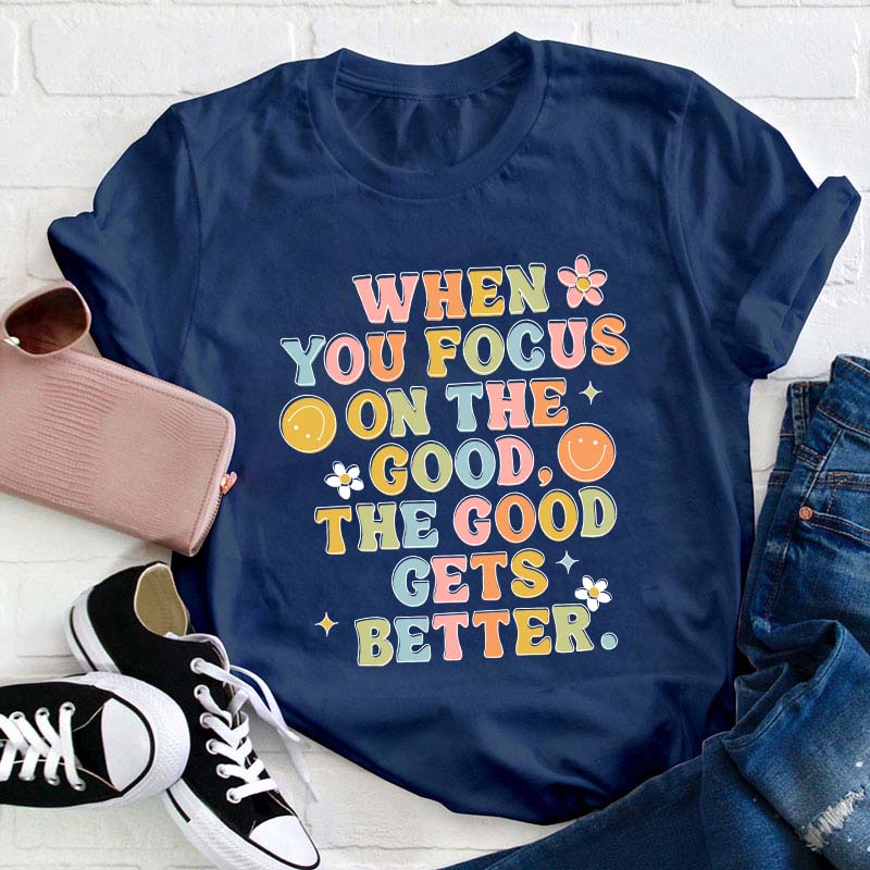When You Focus On The Good The Good Gets Better Teacher T-Shirt