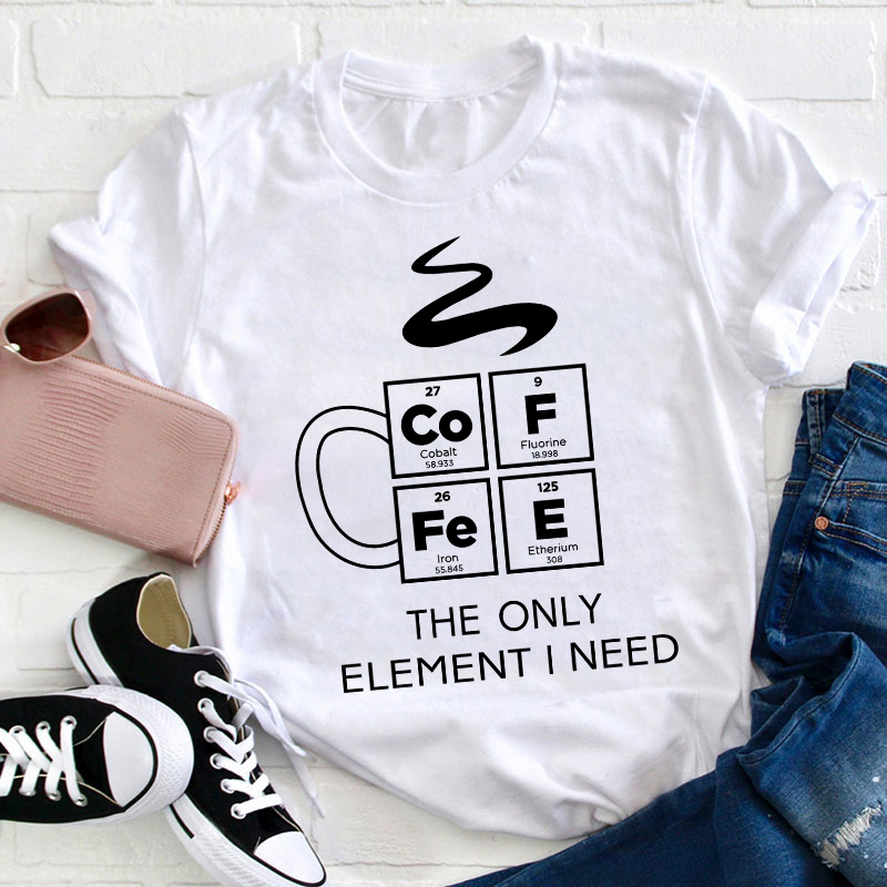 COFFEE The Only Element I Need Teacher T-Shirt