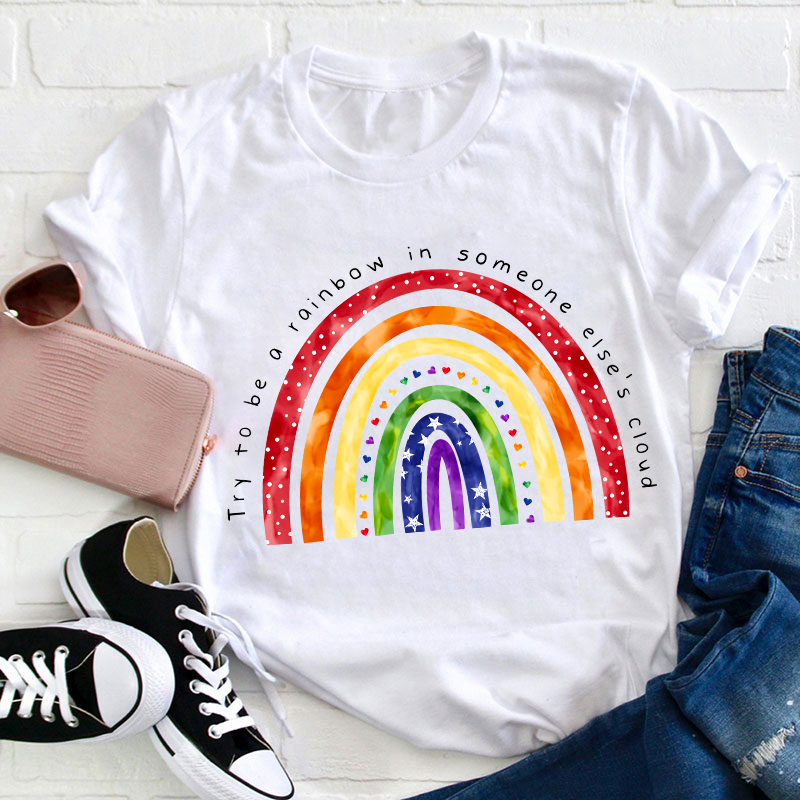 Try To Be A Rainbow In Someone Else's Cloud Teacher T-Shirt
