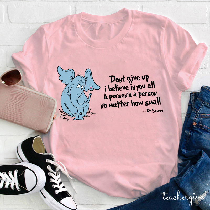 Don't Give Up I Believe In You All A Person Is A Person No Matter How Small Dr. Seuss Teacher T-Shirt