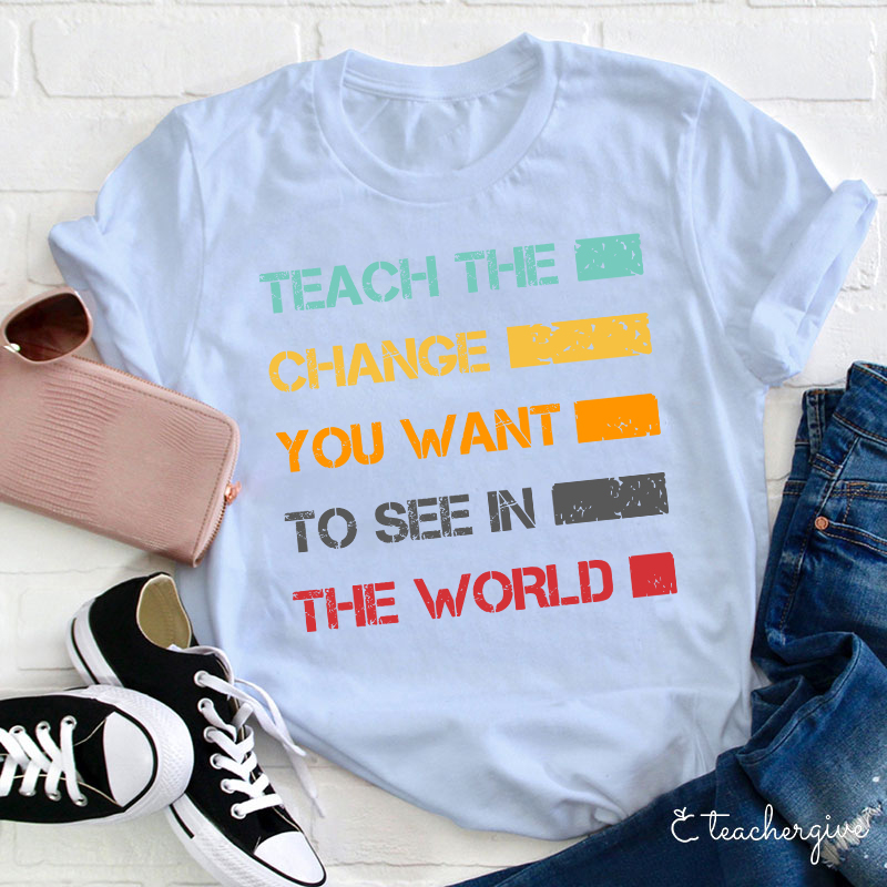 Teach The Change You Want To See In The World Teacher T-Shirt