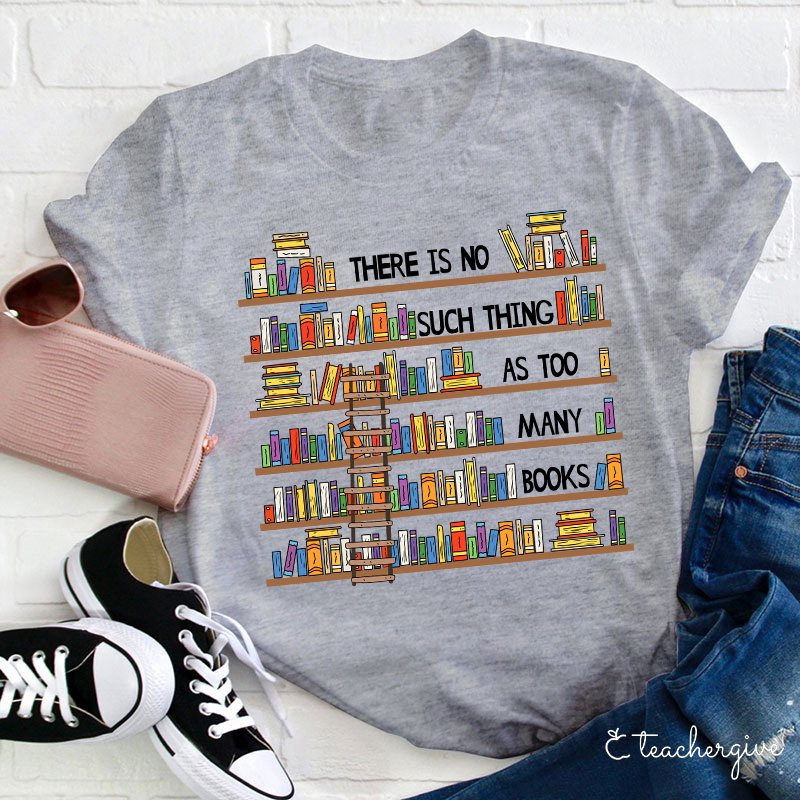 There Is No Such Thing As Too Many Books Teacher T-Shirt