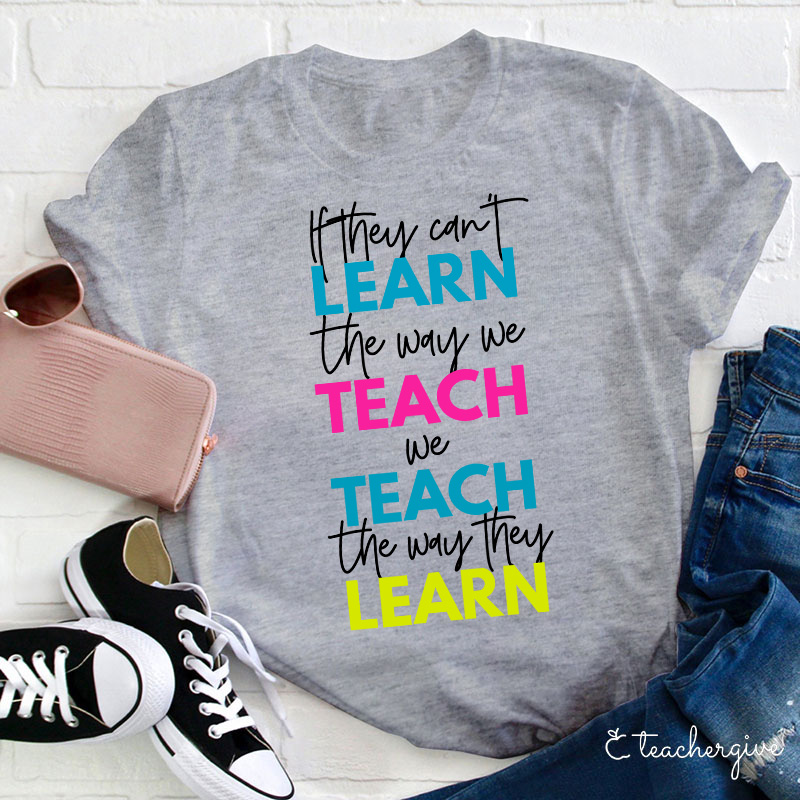 If They Can't Learn The Way We Teach We Teach The Way They Learn Teacher T-Shirt