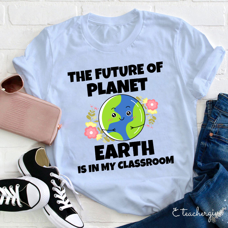 The Future Of Planet Earth Is In My Classroom Teacher T-Shirt