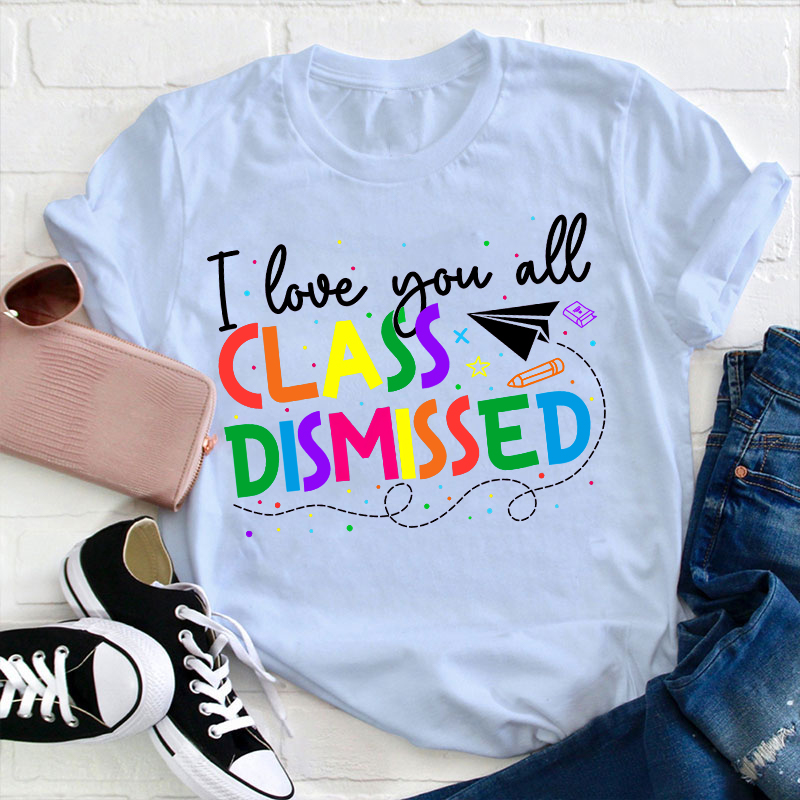 I Love You All Class Dismissed Teacher T-Shirt