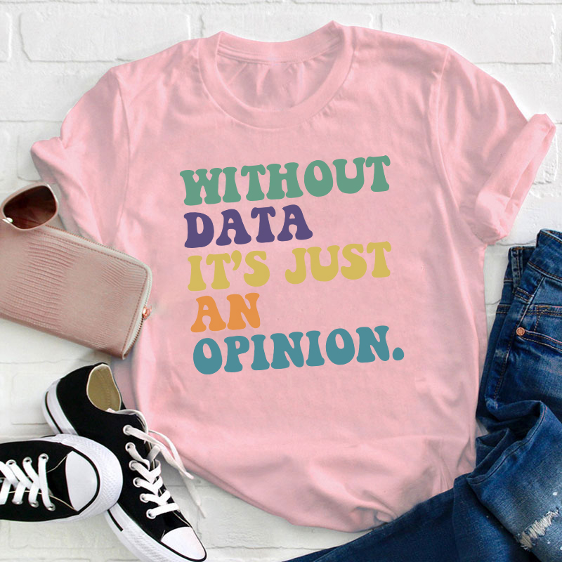 Without Data It's Just An Opinion Teacher T-Shirt