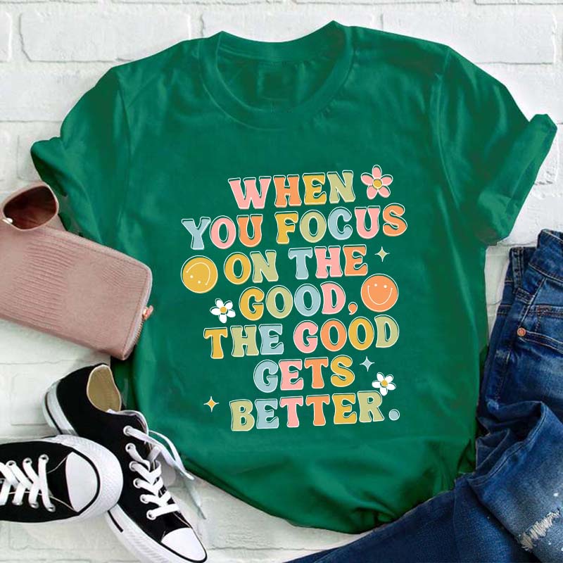 When You Focus On The Good The Good Gets Better Teacher T-Shirt