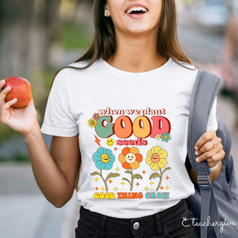 When We Plant Good Seeds Good Things Grow Teacher T-Shirt