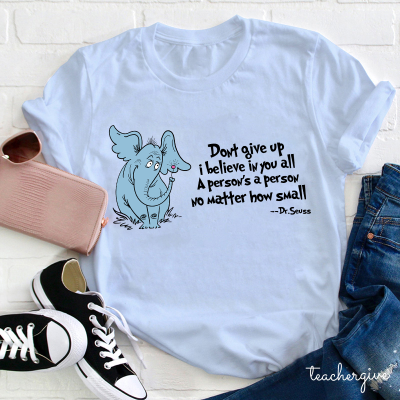 Don't Give Up I Believe In You All A Person Is A Person No Matter How Small Dr. Seuss Teacher T-Shirt