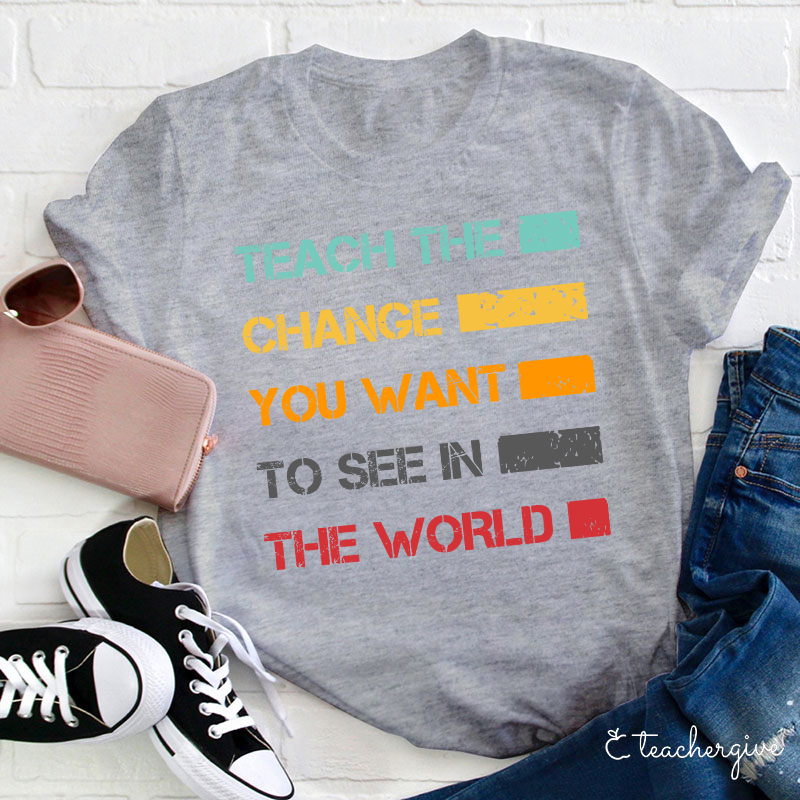 Teach The Change You Want To See In The World Teacher T-Shirt