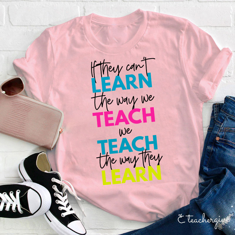 If They Can't Learn The Way We Teach We Teach The Way They Learn Teacher T-Shirt