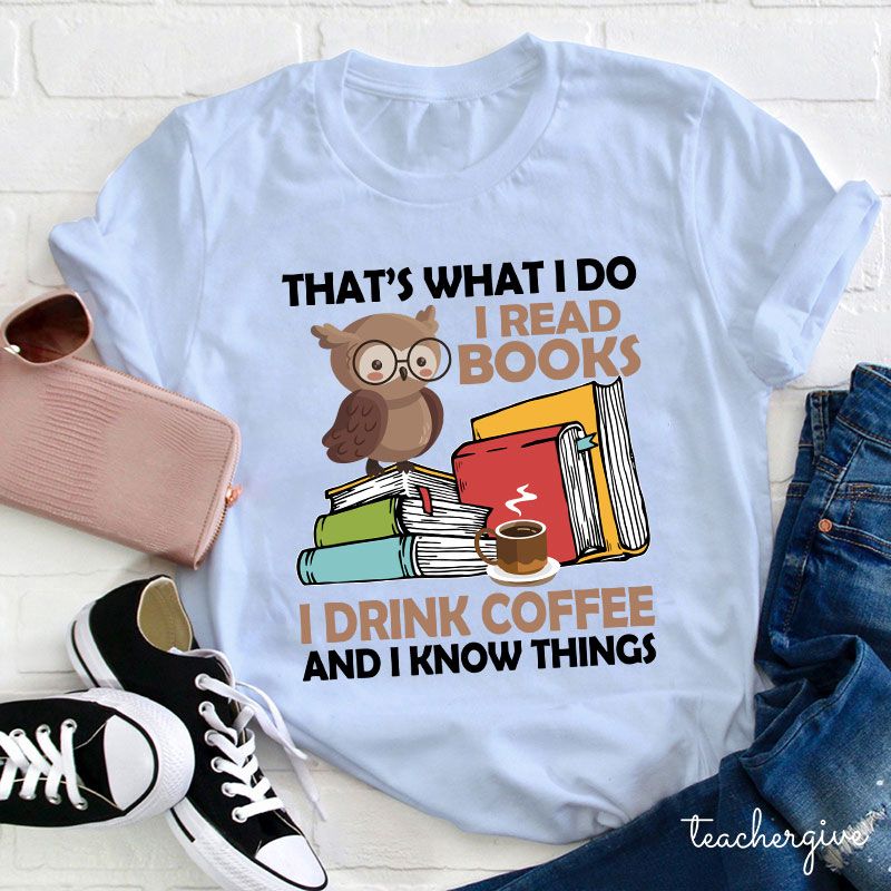 That's What I Do I Read Books I Drink Coffee And I Know Things Teacher T-Shirt