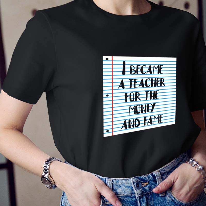 I Became A Teacher For The Money And Fame Teacher T-Shirt