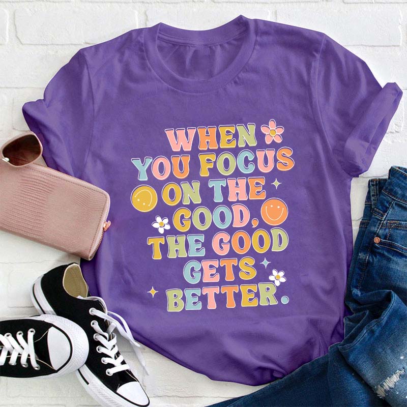 When You Focus On The Good The Good Gets Better Teacher T-Shirt