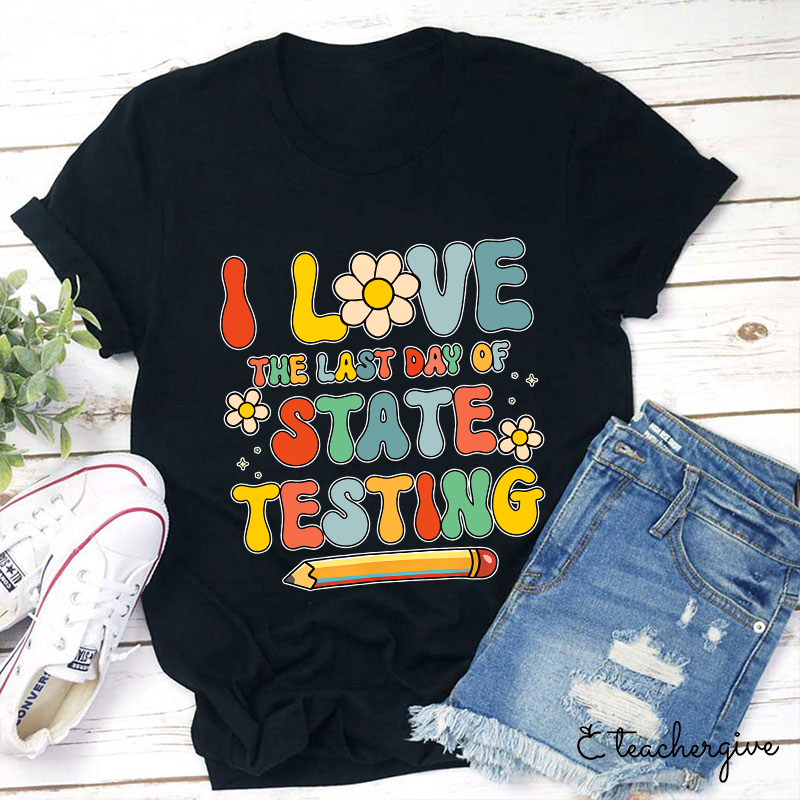 I Love The Last Day Of State Testing Teacher T-Shirt