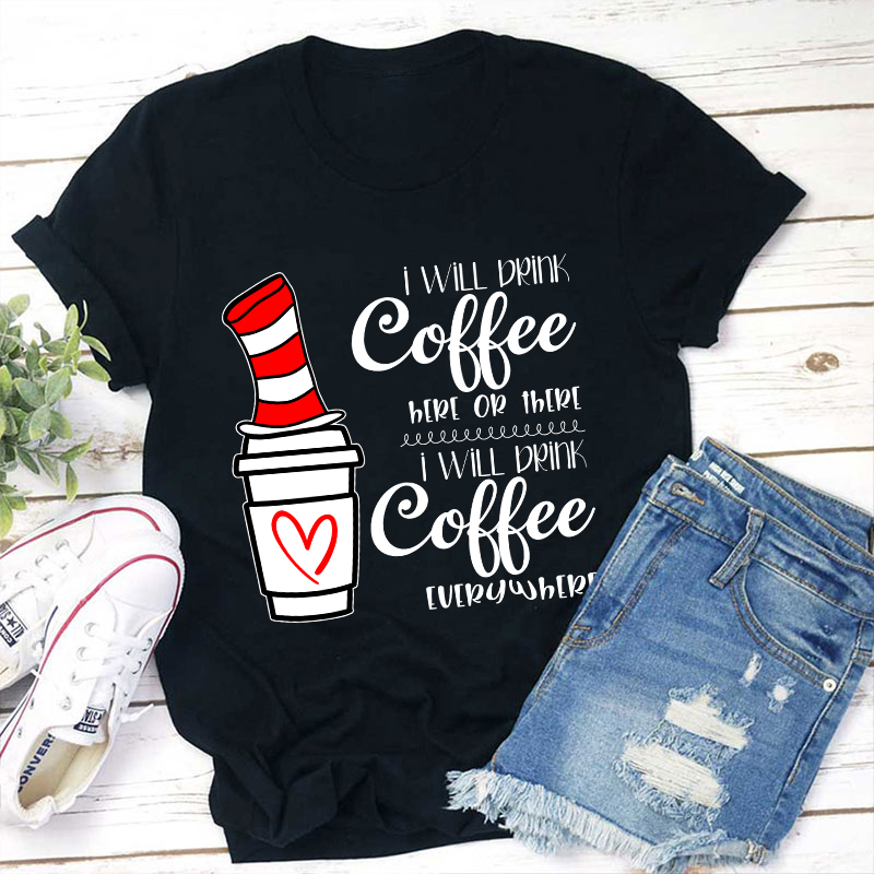 I Will Drink Coffee Here Or There Everywhere Teacher T-Shirt