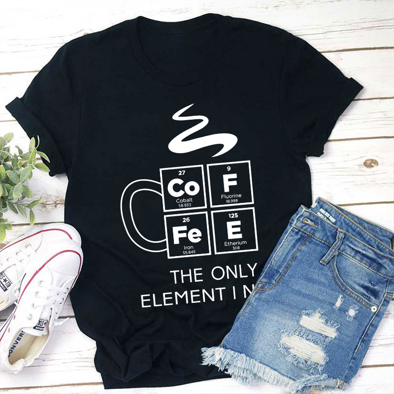 COFFEE The Only Element I Need Teacher T-Shirt