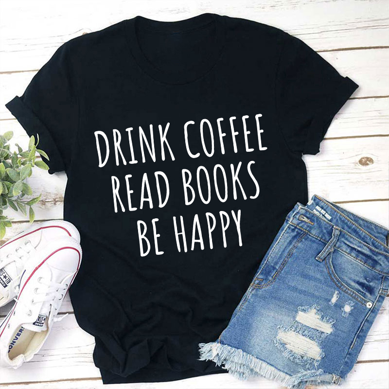 Drink Coffee Read Books Be Happy Teacher T-Shirt