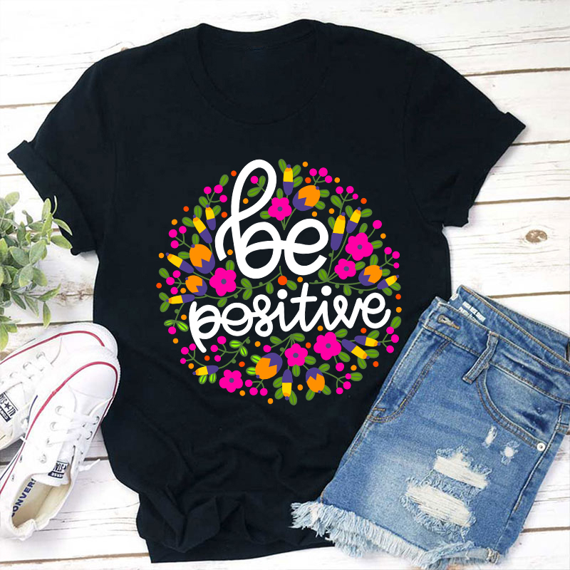 Be Positive Phrase Flowers Teacher T-Shirt