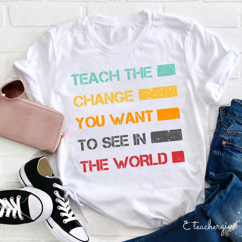 Teach The Change You Want To See In The World Teacher T-Shirt